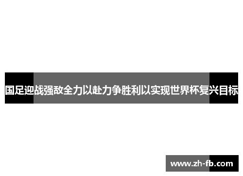 国足迎战强敌全力以赴力争胜利以实现世界杯复兴目标