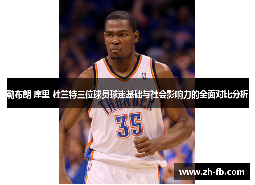 勒布朗 库里 杜兰特三位球员球迷基础与社会影响力的全面对比分析
