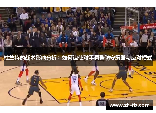 杜兰特的战术影响分析：如何迫使对手调整防守策略与应对模式