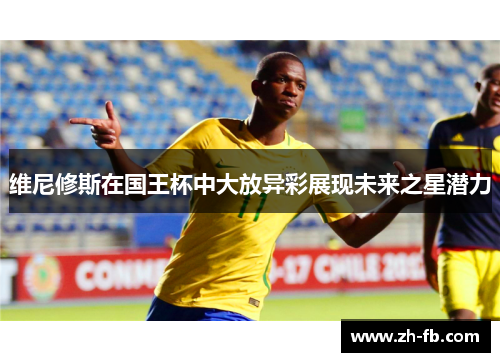 维尼修斯在国王杯中大放异彩展现未来之星潜力
