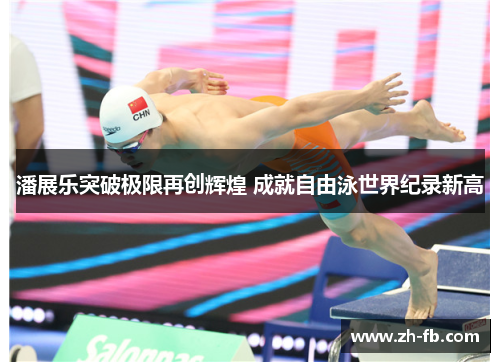 潘展乐突破极限再创辉煌 成就自由泳世界纪录新高