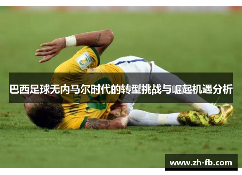 巴西足球无内马尔时代的转型挑战与崛起机遇分析