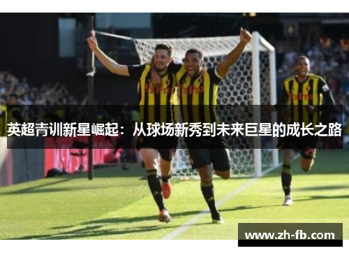 英超青训新星崛起：从球场新秀到未来巨星的成长之路