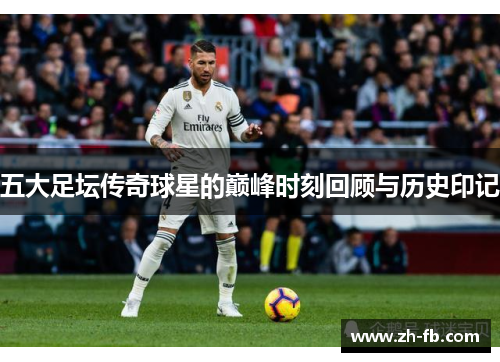五大足坛传奇球星的巅峰时刻回顾与历史印记