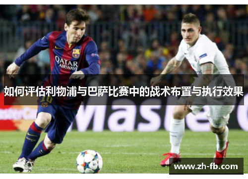 如何评估利物浦与巴萨比赛中的战术布置与执行效果