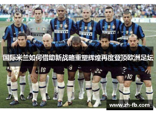 国际米兰如何借助新战略重塑辉煌再度登顶欧洲足坛