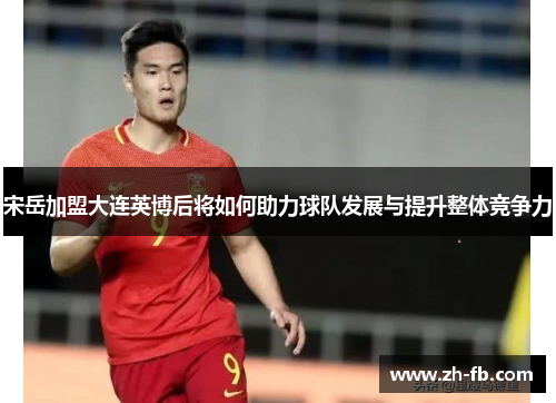 宋岳加盟大连英博后将如何助力球队发展与提升整体竞争力