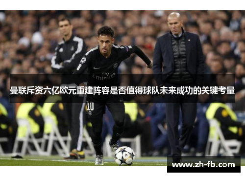 曼联斥资六亿欧元重建阵容是否值得球队未来成功的关键考量