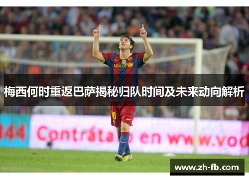 梅西何时重返巴萨揭秘归队时间及未来动向解析