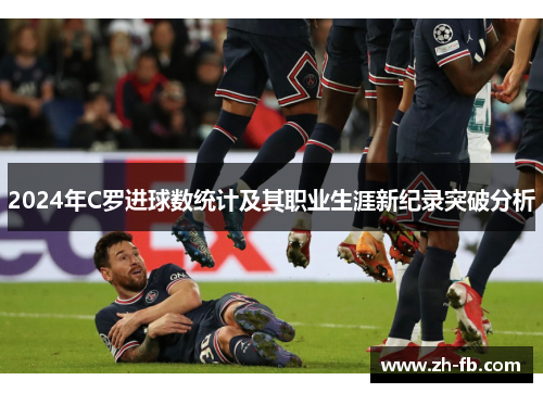 2024年C罗进球数统计及其职业生涯新纪录突破分析