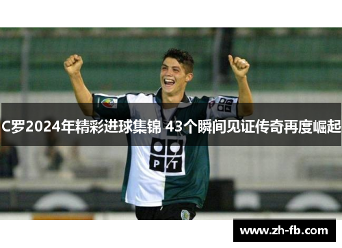 C罗2024年精彩进球集锦 43个瞬间见证传奇再度崛起
