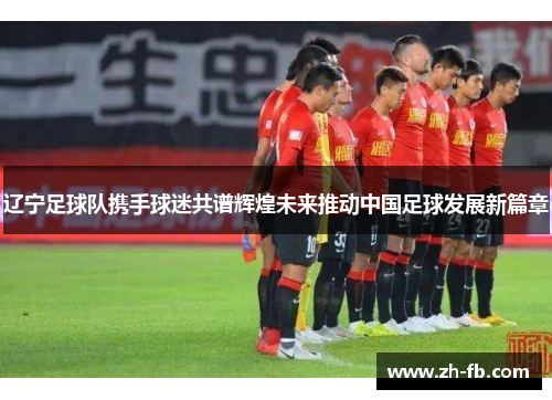 辽宁足球队携手球迷共谱辉煌未来推动中国足球发展新篇章