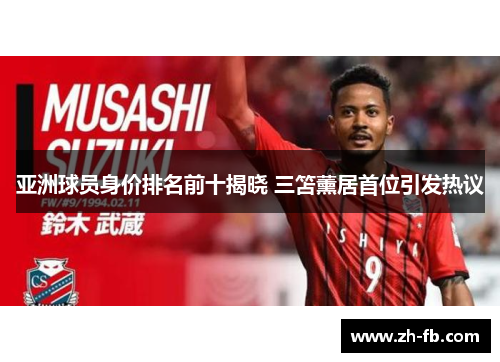 亚洲球员身价排名前十揭晓 三笘薰居首位引发热议
