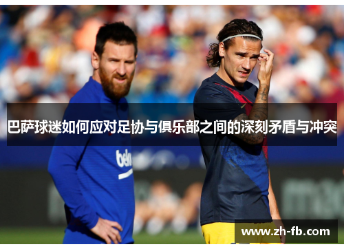 巴萨球迷如何应对足协与俱乐部之间的深刻矛盾与冲突
