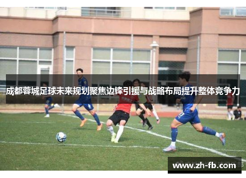 成都蓉城足球未来规划聚焦边锋引援与战略布局提升整体竞争力