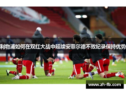 利物浦如何在双红大战中延续安菲尔德不败纪录保持优势