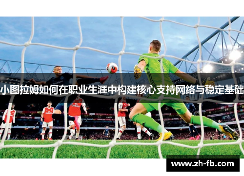 小图拉姆如何在职业生涯中构建核心支持网络与稳定基础
