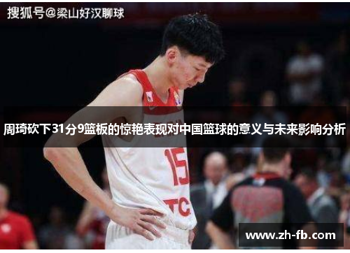 周琦砍下31分9篮板的惊艳表现对中国篮球的意义与未来影响分析