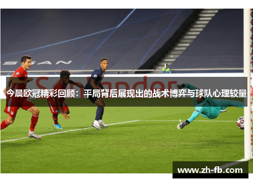 今晨欧冠精彩回顾：平局背后展现出的战术博弈与球队心理较量