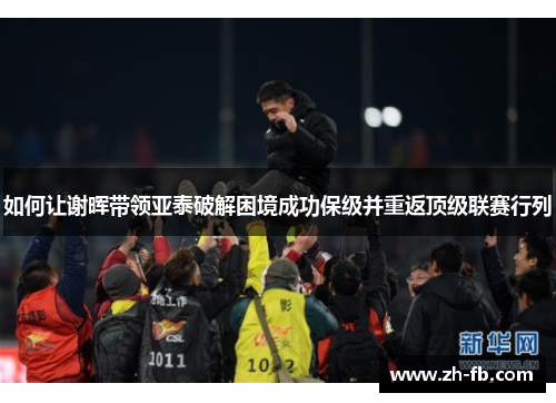 如何让谢晖带领亚泰破解困境成功保级并重返顶级联赛行列