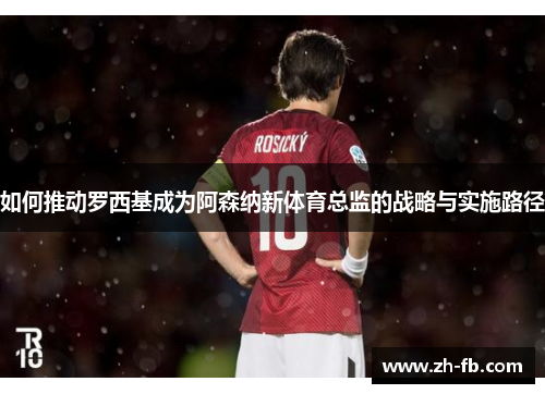 如何推动罗西基成为阿森纳新体育总监的战略与实施路径