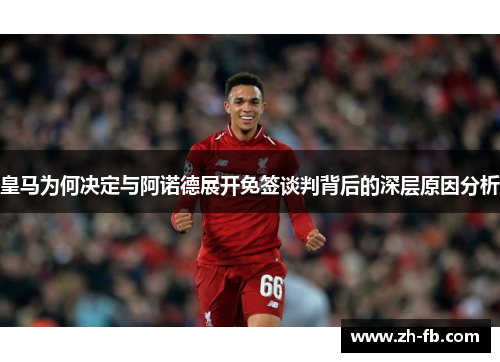 皇马为何决定与阿诺德展开免签谈判背后的深层原因分析