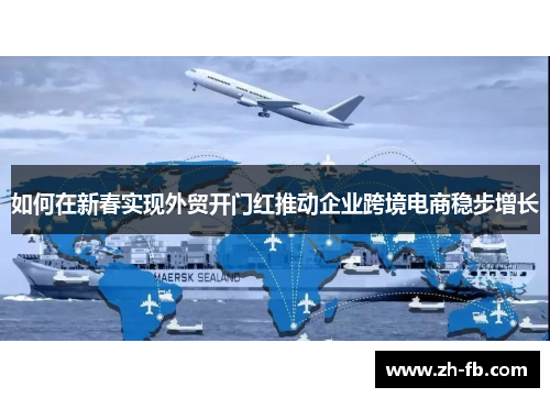 如何在新春实现外贸开门红推动企业跨境电商稳步增长
