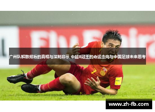 广州队解散背后的真相与深刻启示 中超8冠王的命运走向与中国足球未来思考