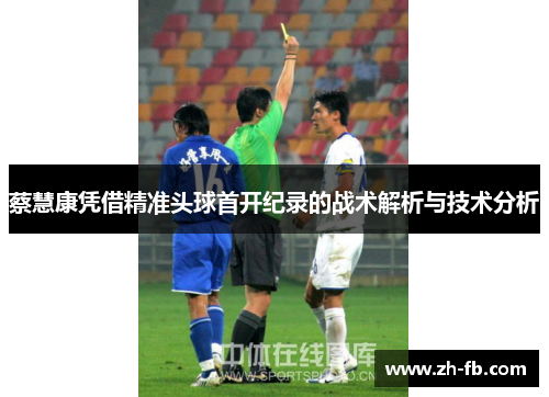 蔡慧康凭借精准头球首开纪录的战术解析与技术分析