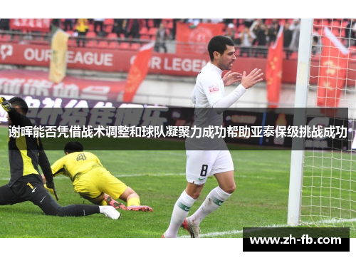 谢晖能否凭借战术调整和球队凝聚力成功帮助亚泰保级挑战成功