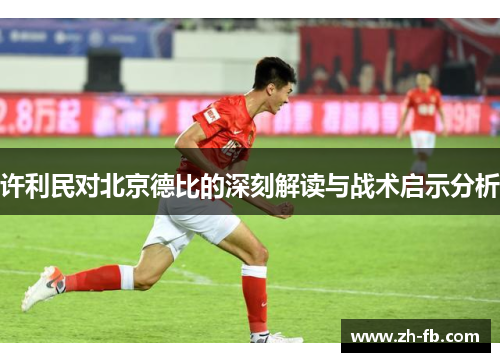 许利民对北京德比的深刻解读与战术启示分析