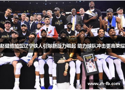 赵健博加盟辽宁铁人引爆新战力崛起 助力球队冲击更高荣耀