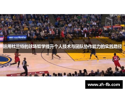运用杜兰特的球场哲学提升个人技术与团队协作能力的实践路径