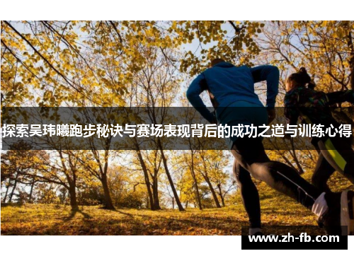 探索吴玮曦跑步秘诀与赛场表现背后的成功之道与训练心得