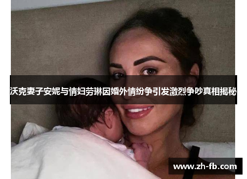 沃克妻子安妮与情妇劳琳因婚外情纷争引发激烈争吵真相揭秘