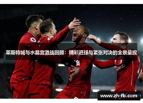 莱斯特城与水晶宫激战回顾：精彩进球与紧张对决的全景呈现