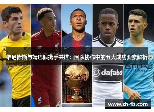 维尼修斯与姆巴佩携手共进：团队协作中的五大成功要素解析