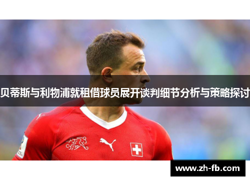 贝蒂斯与利物浦就租借球员展开谈判细节分析与策略探讨