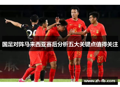 国足对阵马来西亚赛后分析五大关键点值得关注