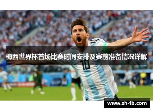 梅西世界杯首场比赛时间安排及赛前准备情况详解
