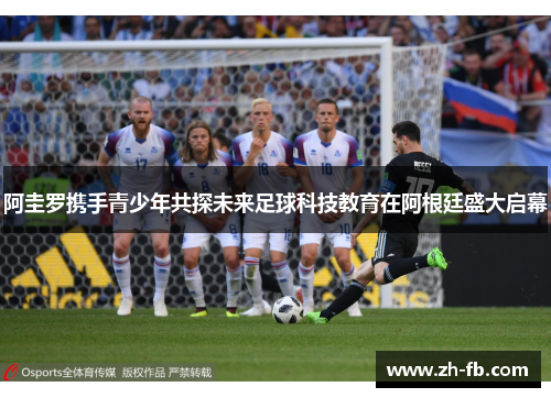 阿圭罗携手青少年共探未来足球科技教育在阿根廷盛大启幕