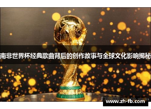 南非世界杯经典歌曲背后的创作故事与全球文化影响揭秘