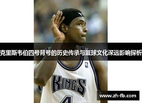 克里斯韦伯四号背号的历史传承与篮球文化深远影响探析