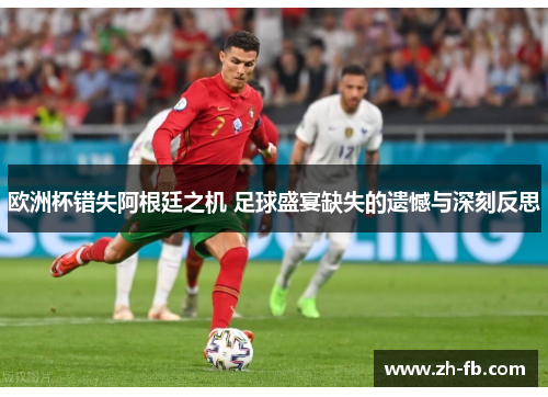 欧洲杯错失阿根廷之机 足球盛宴缺失的遗憾与深刻反思