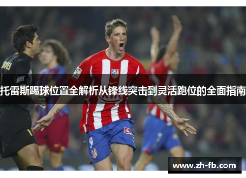 托雷斯踢球位置全解析从锋线突击到灵活跑位的全面指南