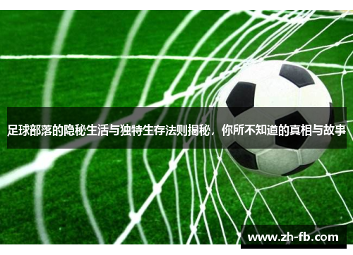 足球部落的隐秘生活与独特生存法则揭秘，你所不知道的真相与故事