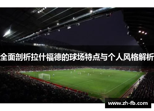 全面剖析拉什福德的球场特点与个人风格解析