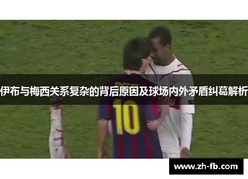 伊布与梅西关系复杂的背后原因及球场内外矛盾纠葛解析