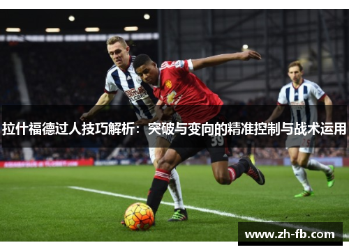 拉什福德过人技巧解析：突破与变向的精准控制与战术运用