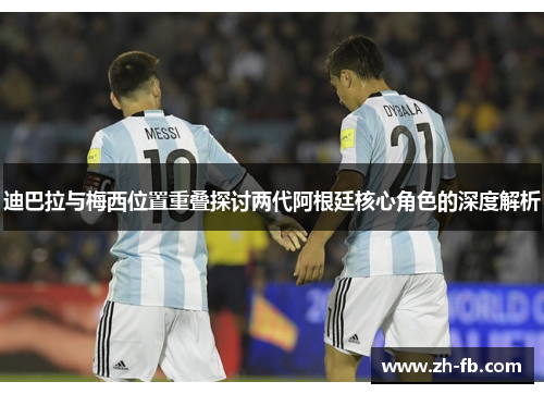 迪巴拉与梅西位置重叠探讨两代阿根廷核心角色的深度解析